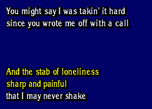 You might say I was takin' it hard
since you wrote me off with a call

And the stab of loneliness
sharp and painful
thatl may never shake