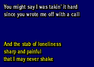 You might say I was takin' it hard
since you wrote me off with a call

And the stab of loneliness
sharp and painful
thatl may never shake