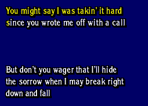 You might 5a)r I was takin' it hard
since you wrote me off with a call

But don't you wager that Itll hide
the sorrow when I may break right
down and fall