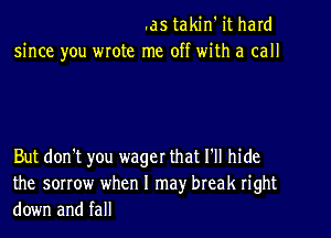 .as takin' it hard
since you wrote me off with a call

But don't you wager that Itll hide
the sorrow when I may break right
down and fall