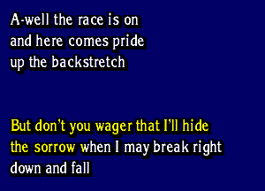 A-well the race is on
and here comes pride
up the backstretch

But don't you wager that 1' hide
the sorrow when I may break right
down and fall