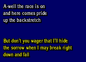 A-well the race is on
and here comes pride
up the backstretch

But don't you wager that 1' hide
the sorrow when I may break right
down and fall