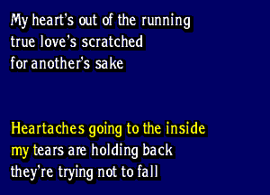 My heart's out of the running
true love's scratched
for another's sake

Healtaches going to the inside
my tears are holding back
they're trying not to fall