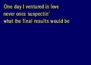 One day I ventured in love
never once suspectin'
what the final results would be