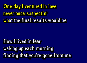 One day I ventured in love
never once suspectin'
what the final results would be

How I lived in fear
waking up each morning
finding that you're gone from me