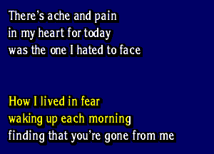 There's ache and pain
in my heart for today
was the one I hated to face

How I lived in fear
waking up each morning
finding that you're gone from me