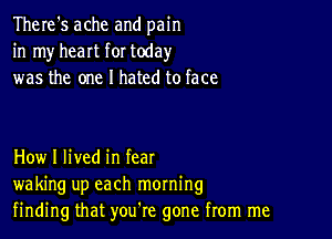 There's ache and pain
in my heart for today
was the one I hated to face

How I lived in fear
waking up each morning
finding that you're gone from me