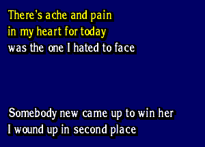 There's ache and pain
in my heart for today
was the one I hated to face

Somebody new came up to win her
I wound up in second place