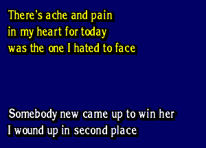 There's ache and pain
in my heart for today
was the one I hated to face

Somebody new came up to win her
I wound up in second place