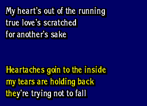 My heart's out of the running
true love's scratched
for another's sake

HeaItaches goin to the inside
my tears are holding back
they're trying not to fall