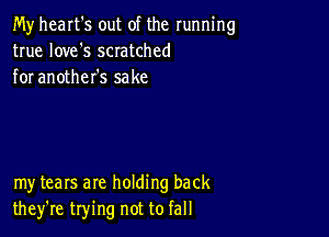 My heart's out of the running
true Iove's scratched
for another's sake

my tears are holding back
they're trying not to fall