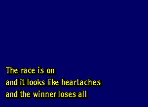 The race is on
and it looks like heartaches
and the winner loses all