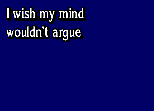 lwish my mind
woulddt argue