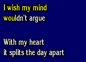 lwish my mind
woulddt argue

With my heart
it splits the day apart