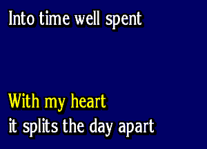 Into time well spent

With my heart
it splits the day apart