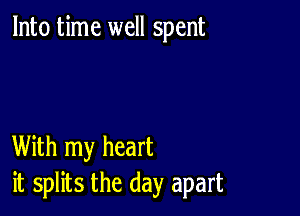 Into time well spent

With my heart
it splits the day apart