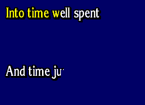 Into time well spent

And time jU'