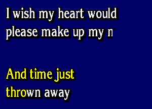 lwish my heart would
please make up my n

And time just
thrown away