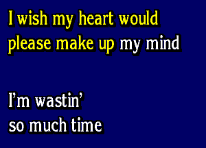 lwish my heart would
please make up my mind

Pm wastid
so much time