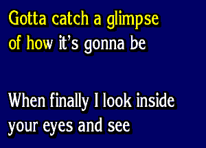 Gotta catch a glimpse
of how ifs gonna be

When finally I look inside
your eyes and see