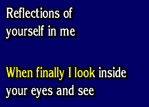 Reflections of
yourself in me

When finally I look inside
your eyes and see