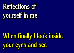 Reflections of
yourself in me

When finally I look inside
your eyes and see