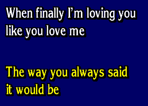 When finally Fm loving you
like you love me

The way you always said
it would be