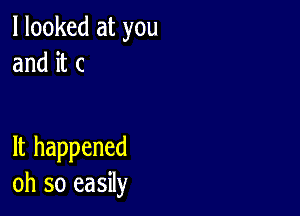 I looked at you
and it c

It happened
oh so easily