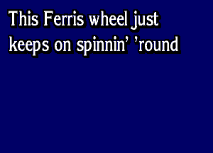 This Ferris wheeljust
keeps on spinnid Wound