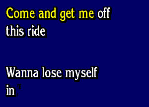 Come and get me off
this ride

Wanna lose myself
in