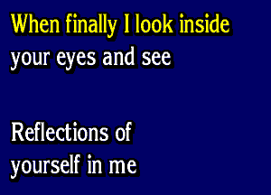 When finally I look inside
your eyes and see

Reflections of
yourself in me