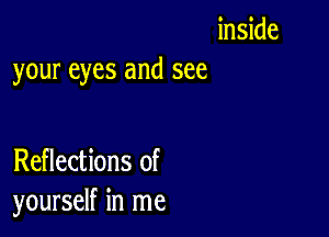 inside
your eyes and see

Reflections of
yourself in me