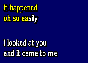 It happened
oh so easily

I looked at you
and it came to me