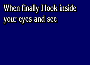 When finally I look inside
your eyes and see