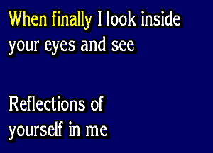 When finally I look inside
your eyes and see

Reflections of
yourself in me