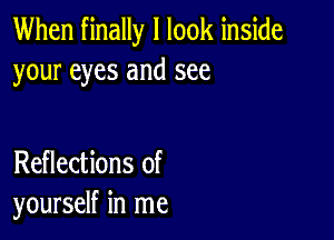 When finally I look inside
your eyes and see

Reflections of
yourself in me