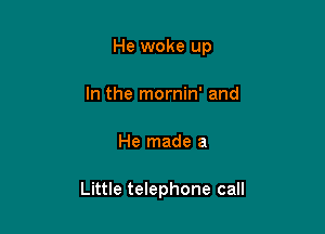 He woke up
In the mornin' and

He made a

Little telephone call