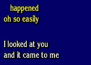 happened
oh so easily

I looked at you
and it came to me