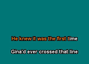 He knew it was the first time

Gina'd ever crossed that line