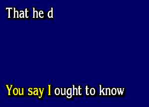 That he (1

You say I ought to know