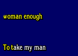 woman enough

To take my man