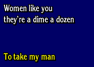 Women like you
theyre a dime a dozen

To take my man