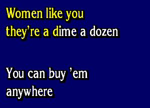 Women like you
theyre a dime a dozen

You can buy em
anywhere