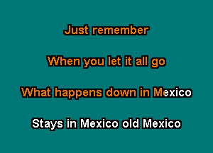 Just remember

When you let it all go

What happens down in Mexico

Stays in Mexico old Mexico