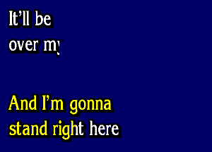 lfll be
over mj

And Pm gonna
stand right here