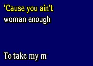 Cause you ain t
woman enough

To take my m