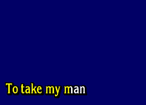 To take my man