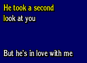 He took a second
look at you

But he s in love with me