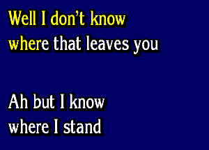 Well I donW know
where that leaves you

Ah but I know
where I stand