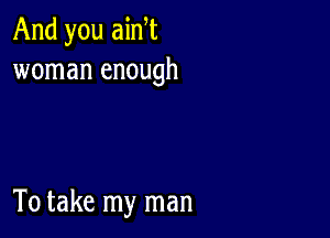 And you aim
woman enough

To take my man